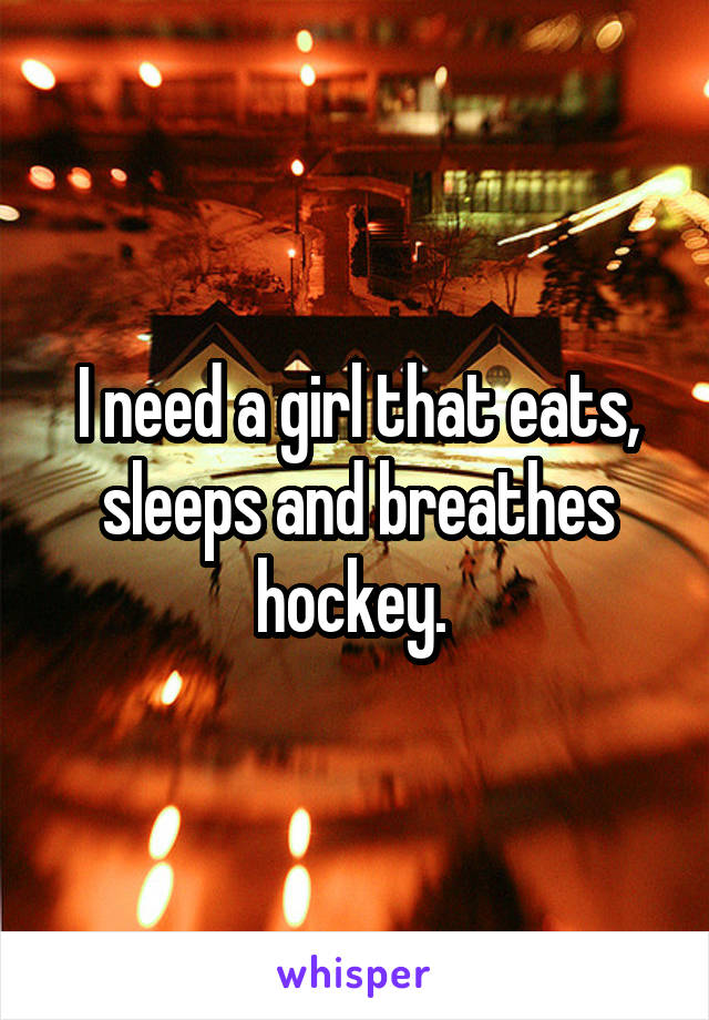 I need a girl that eats, sleeps and breathes hockey. 