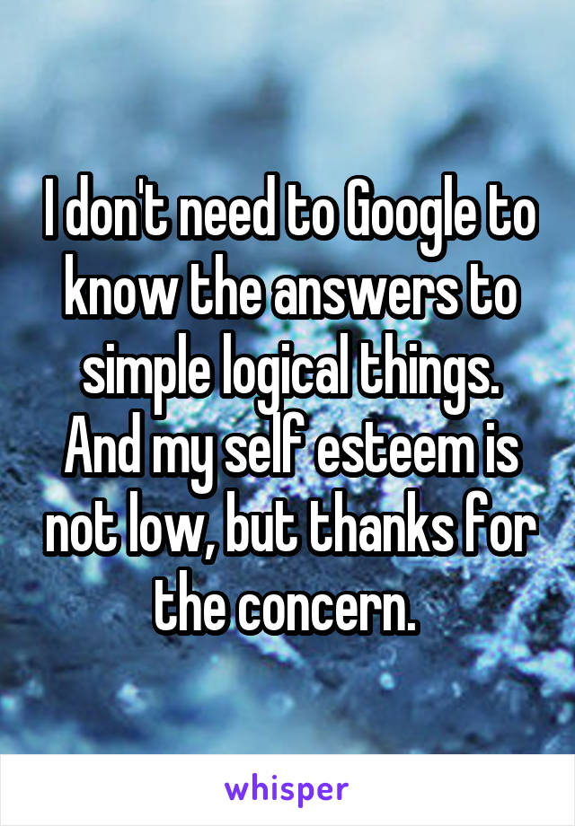 I don't need to Google to know the answers to simple logical things. And my self esteem is not low, but thanks for the concern. 