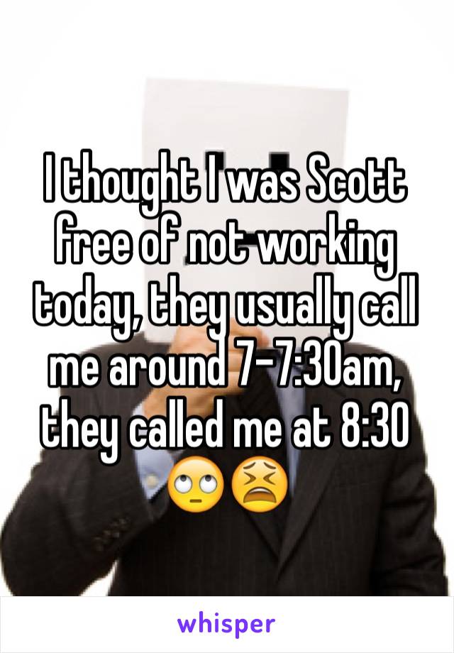 I thought I was Scott free of not working today, they usually call me around 7-7:30am, they called me at 8:30 🙄😫