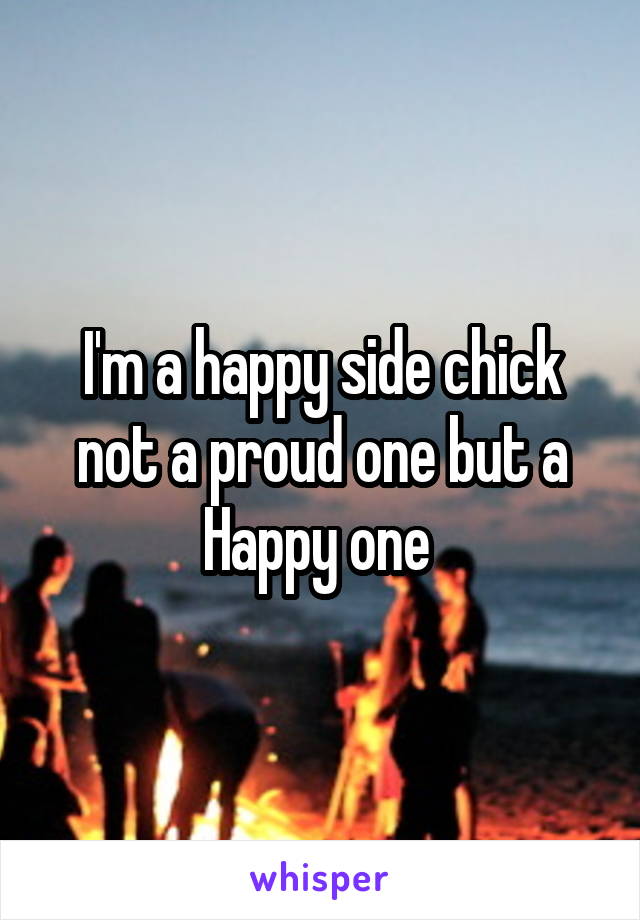 I'm a happy side chick not a proud one but a Happy one 