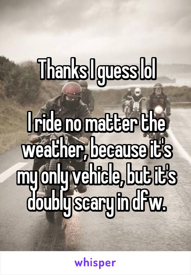 Thanks I guess lol

I ride no matter the weather, because it's my only vehicle, but it's doubly scary in dfw.