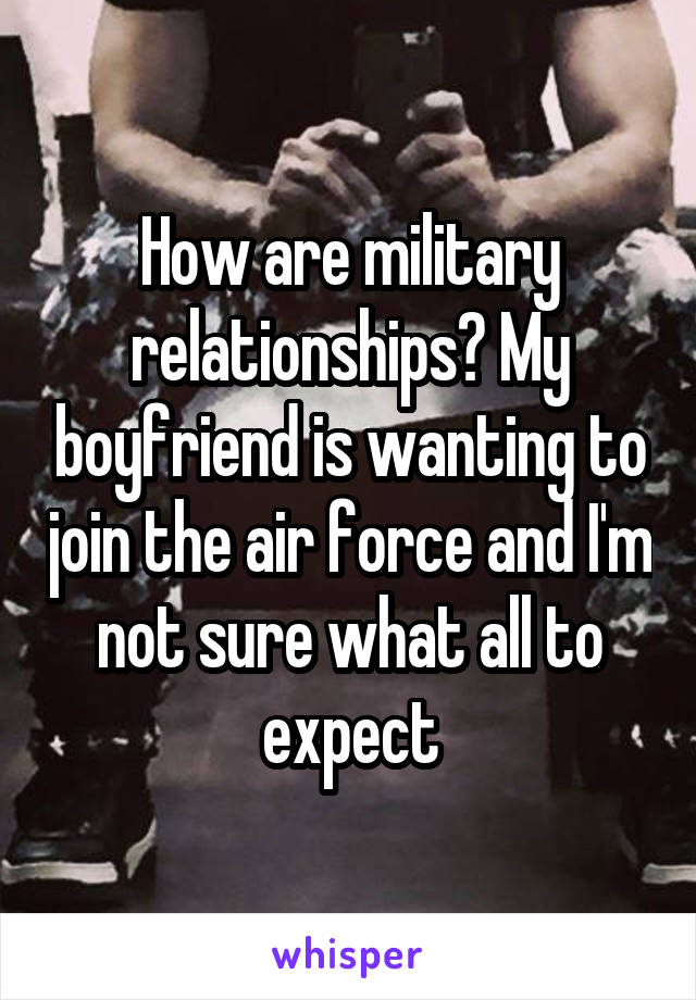 How are military relationships? My boyfriend is wanting to join the air force and I'm not sure what all to expect