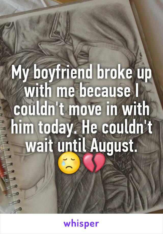 My boyfriend broke up with me because I couldn't move in with him today. He couldn't wait until August. 😢💔