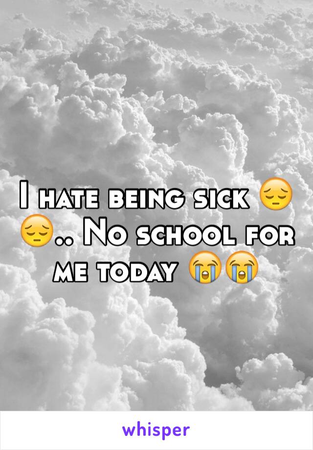 I hate being sick 😔😔.. No school for me today 😭😭