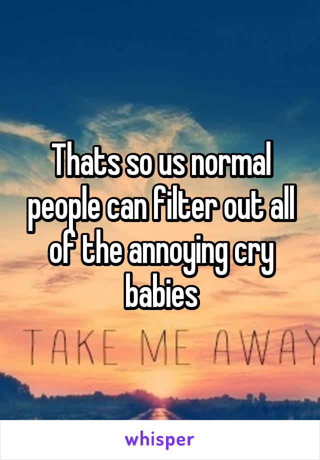 Thats so us normal people can filter out all of the annoying cry babies