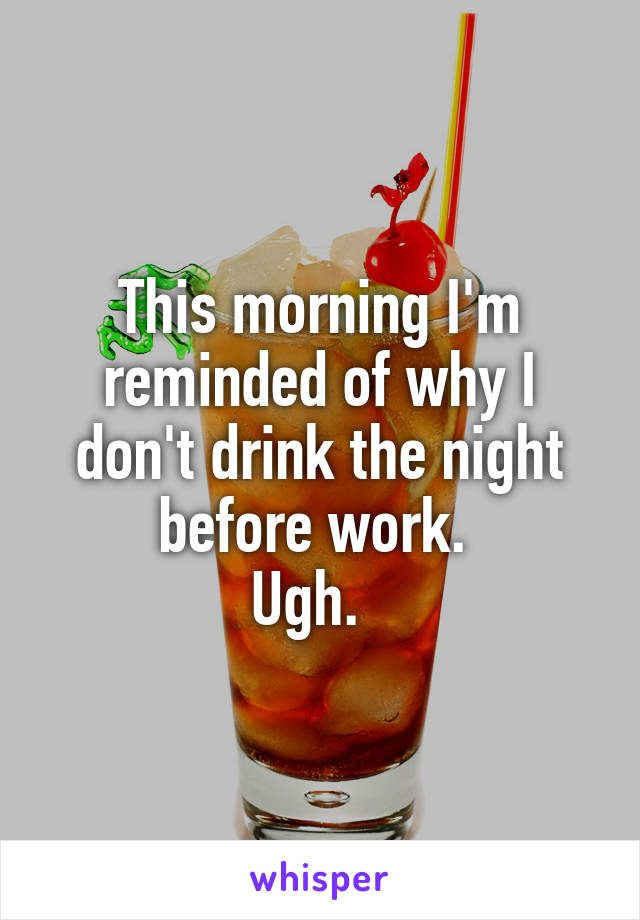 This morning I'm reminded of why I don't drink the night before work. 
Ugh.  