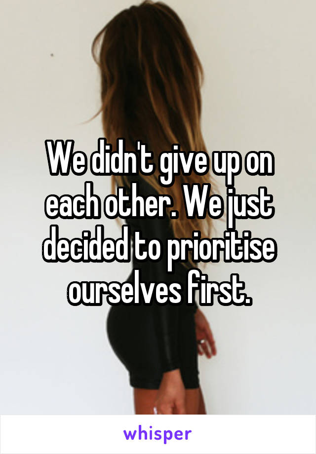 We didn't give up on each other. We just decided to prioritise ourselves first.