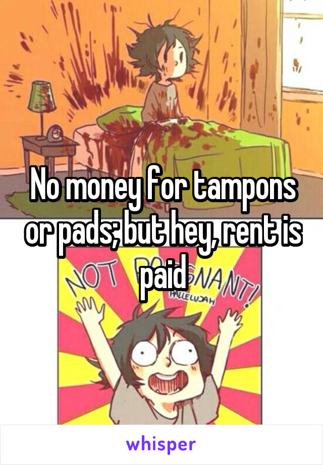 No money for tampons or pads; but hey, rent is paid