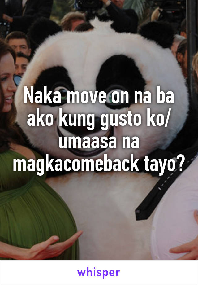 Naka move on na ba ako kung gusto ko/ umaasa na magkacomeback tayo? 