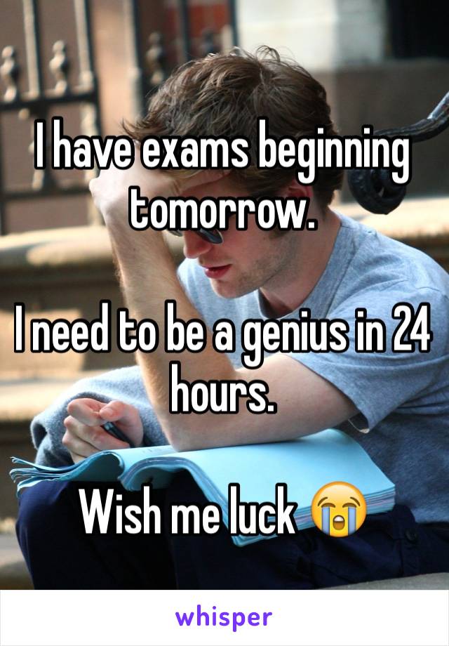 I have exams beginning tomorrow. 

I need to be a genius in 24 hours.

Wish me luck 😭