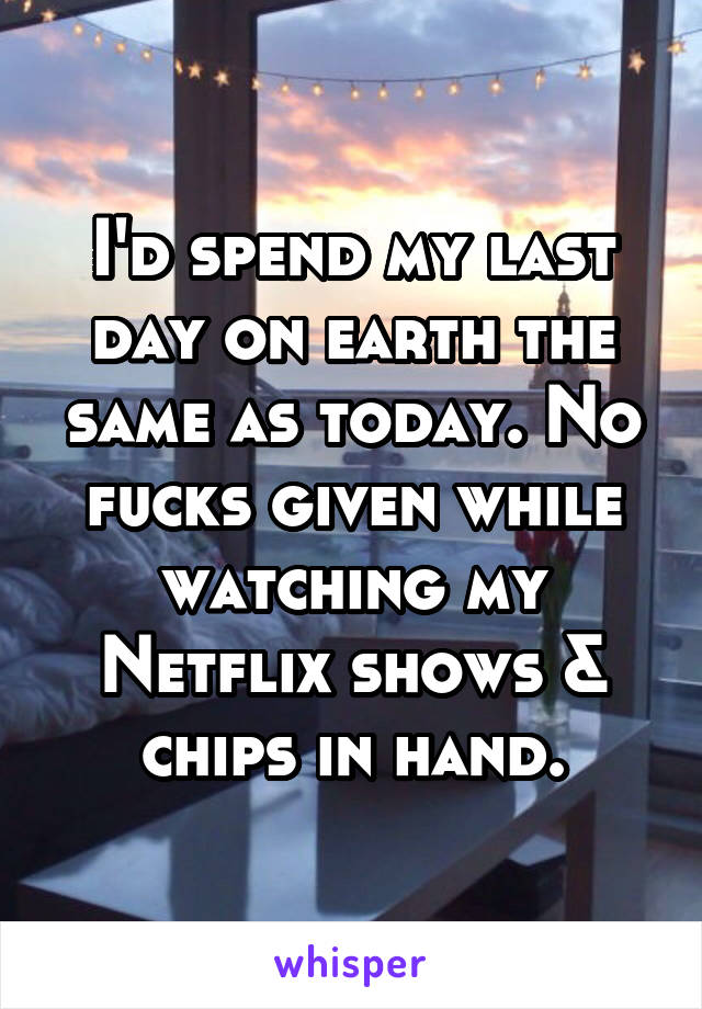 I'd spend my last day on earth the same as today. No fucks given while watching my Netflix shows & chips in hand.