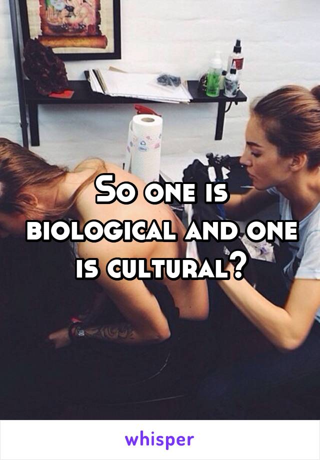 So one is biological and one is cultural?