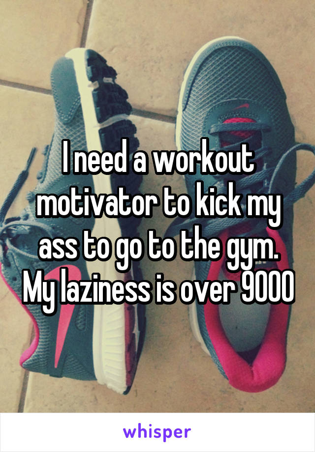 I need a workout motivator to kick my ass to go to the gym. My laziness is over 9000