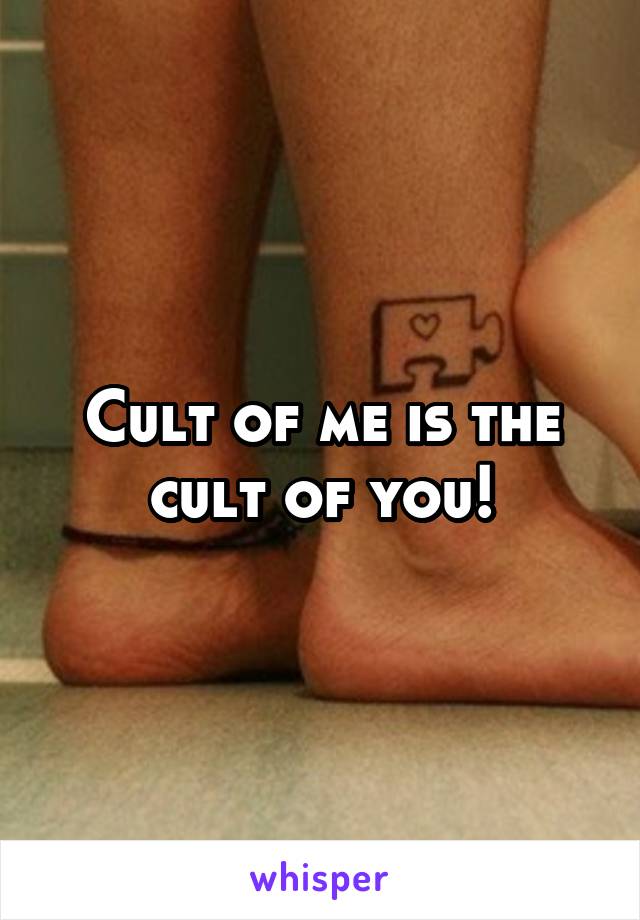 Cult of me is the cult of you!