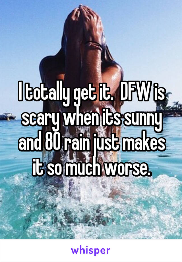 I totally get it.  DFW is scary when its sunny and 80 rain just makes it so much worse.