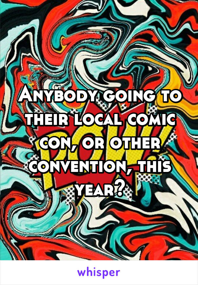 Anybody going to their local comic con, or other convention, this year?