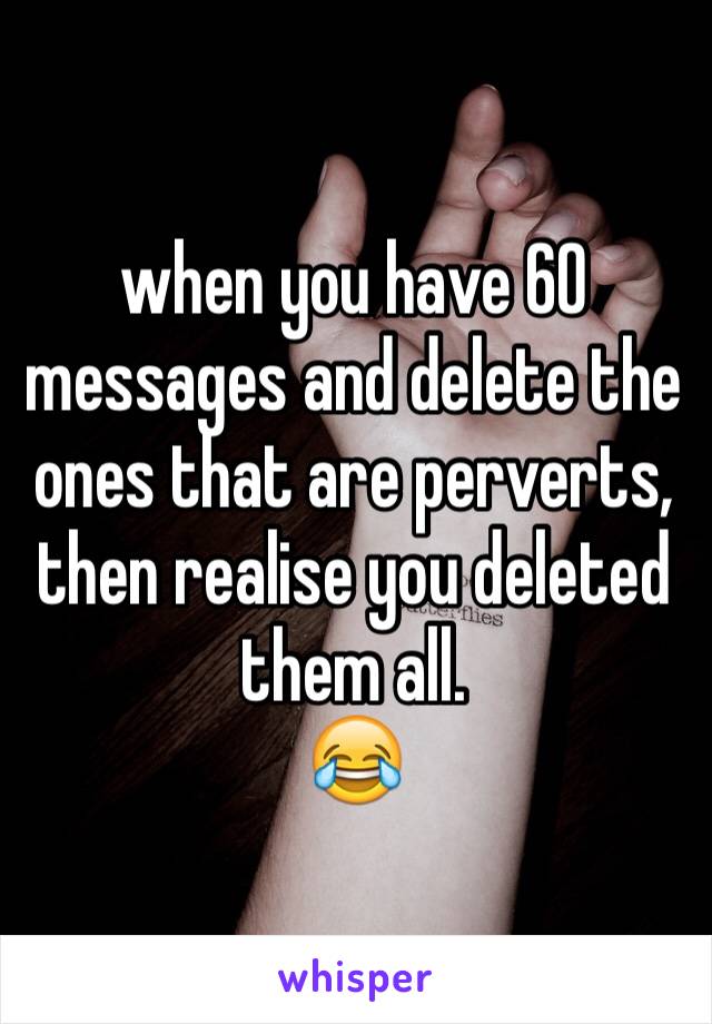 when you have 60 messages and delete the ones that are perverts, then realise you deleted them all.
😂