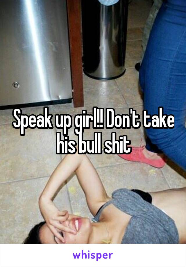 Speak up girl!! Don't take his bull shit