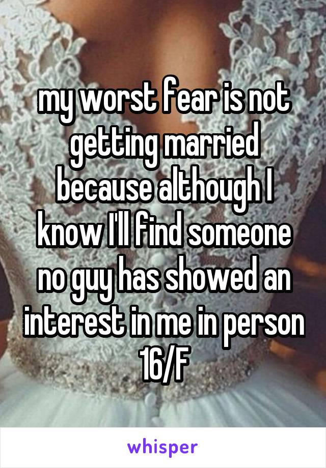 my worst fear is not getting married because although I know I'll find someone no guy has showed an interest in me in person
16/F