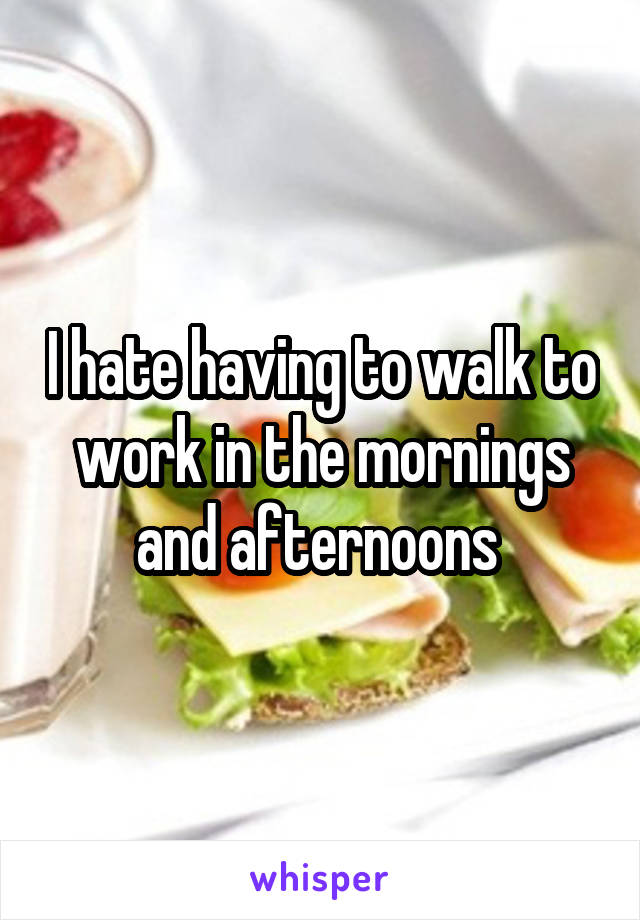 I hate having to walk to work in the mornings and afternoons 