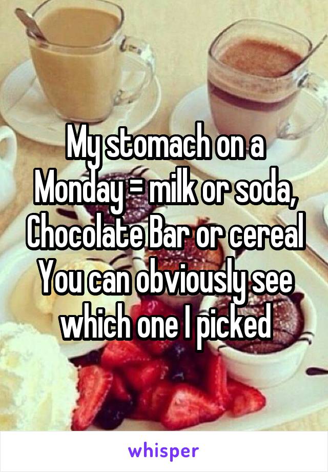 My stomach on a Monday = milk or soda, Chocolate Bar or cereal
You can obviously see which one I picked