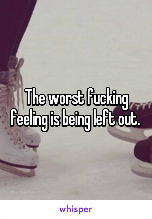 The worst fucking feeling is being left out. 