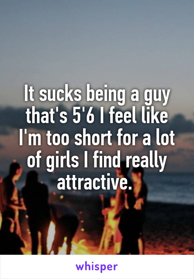 It sucks being a guy that's 5'6 I feel like I'm too short for a lot of girls I find really attractive. 