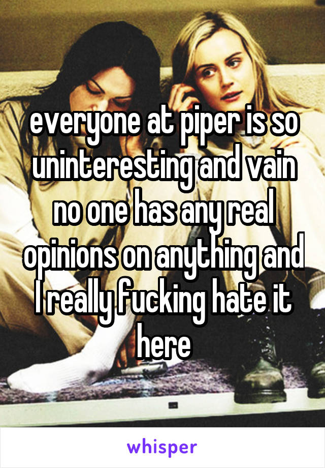 everyone at piper is so uninteresting and vain no one has any real opinions on anything and I really fucking hate it here