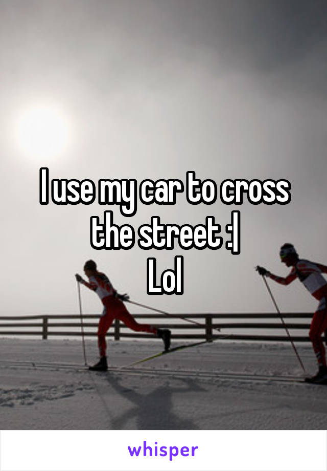 I use my car to cross the street :|
Lol