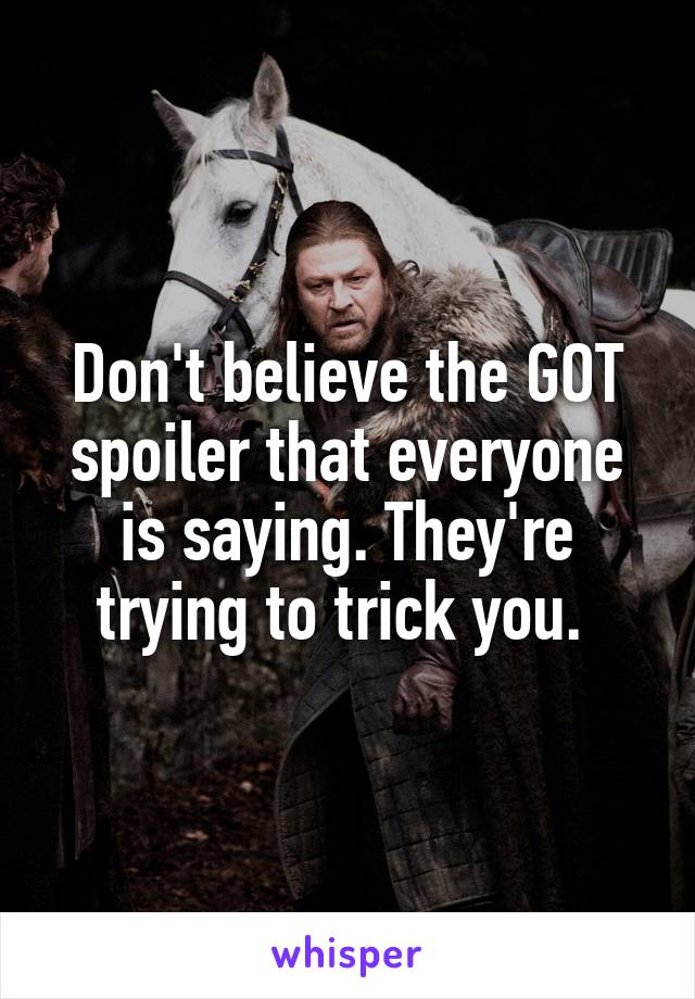 Don't believe the GOT spoiler that everyone is saying. They're trying to trick you. 