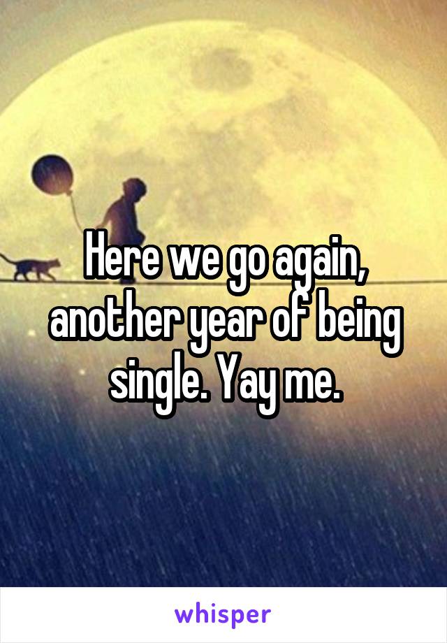 Here we go again, another year of being single. Yay me.