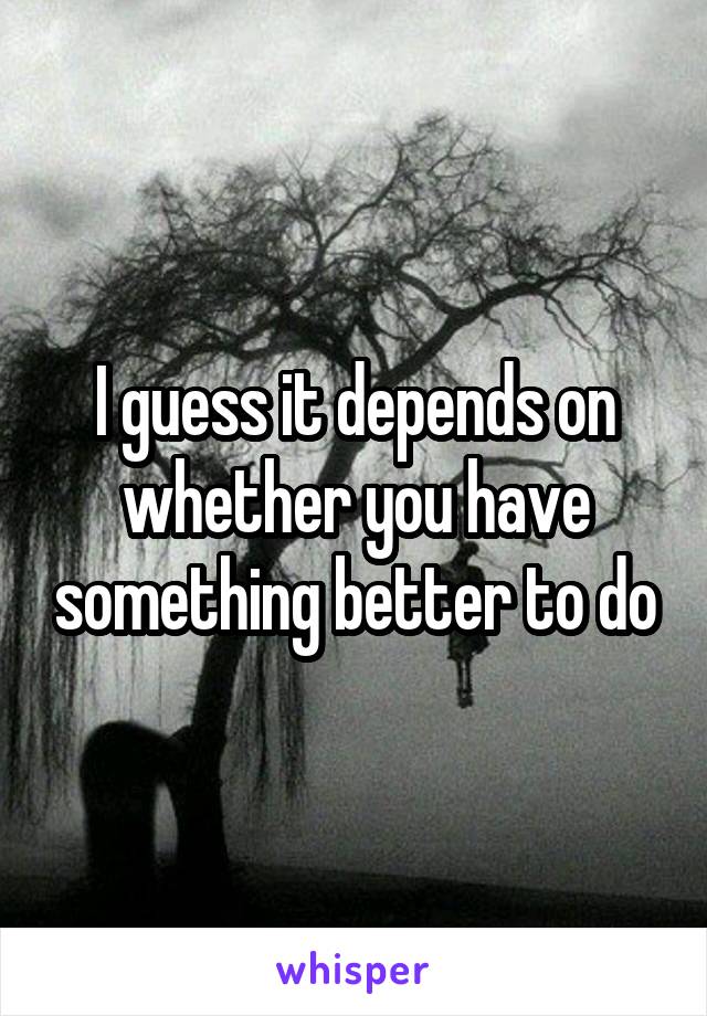 I guess it depends on whether you have something better to do