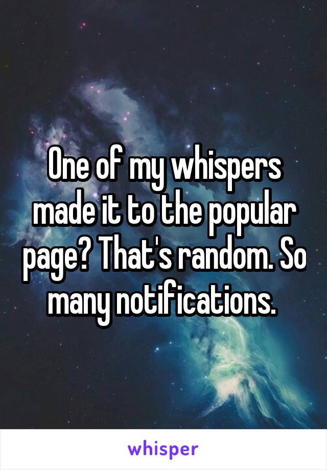 One of my whispers made it to the popular page? That's random. So many notifications. 