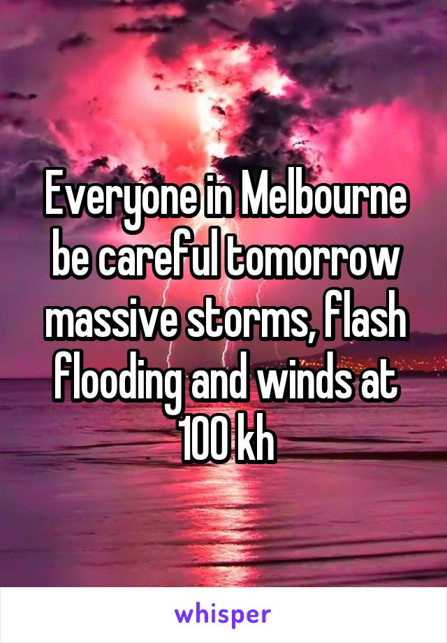 Everyone in Melbourne be careful tomorrow massive storms, flash flooding and winds at 100 kh