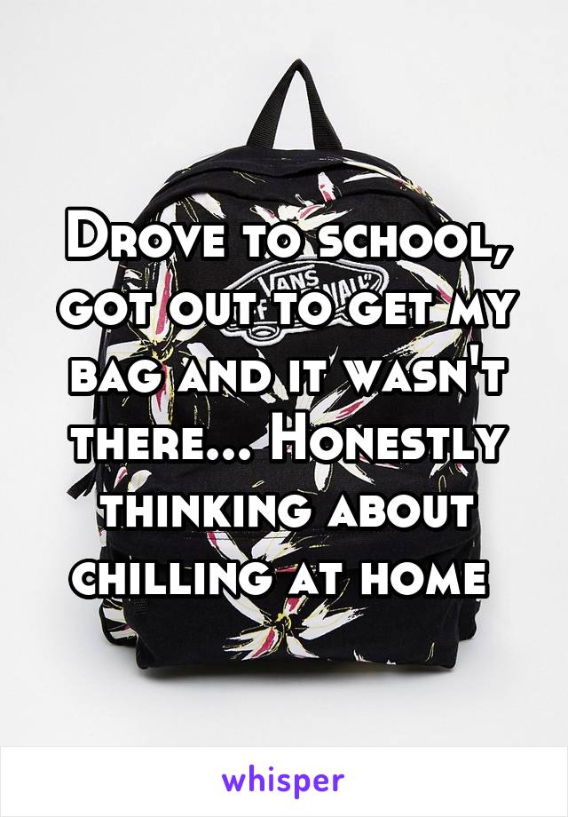 Drove to school, got out to get my bag and it wasn't there... Honestly thinking about chilling at home 