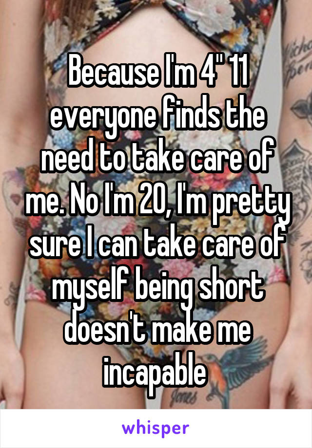 Because I'm 4" 11 everyone finds the need to take care of me. No I'm 20, I'm pretty sure I can take care of myself being short doesn't make me incapable 