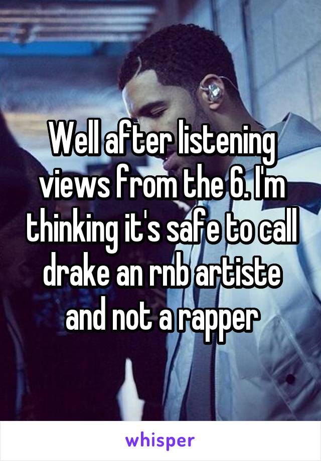 Well after listening views from the 6. I'm thinking it's safe to call drake an rnb artiste and not a rapper