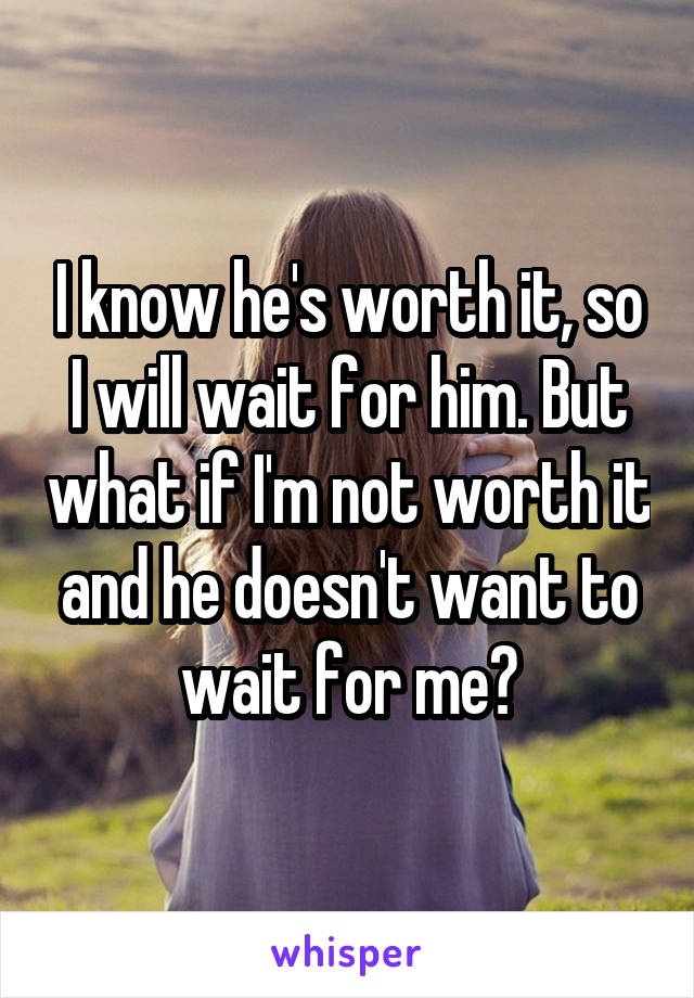 I know he's worth it, so I will wait for him. But what if I'm not worth it and he doesn't want to wait for me?