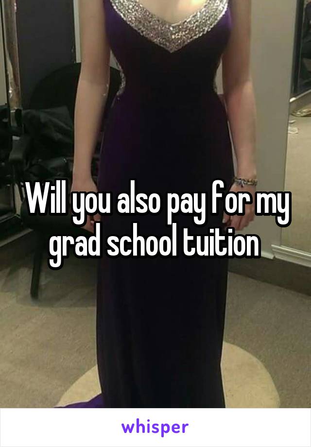 Will you also pay for my grad school tuition 