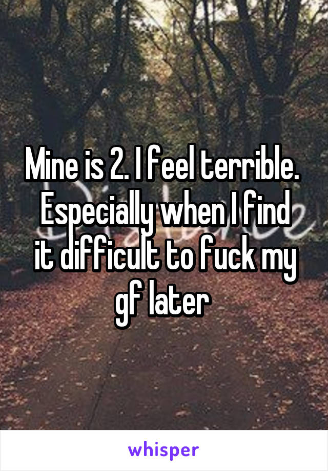 Mine is 2. I feel terrible. 
Especially when I find it difficult to fuck my gf later 