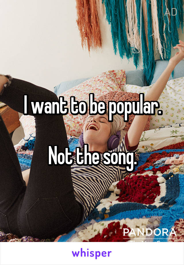 I want to be popular.

Not the song.