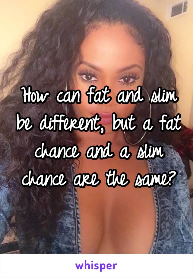 How can fat and slim be different, but a fat chance and a slim chance are the same?