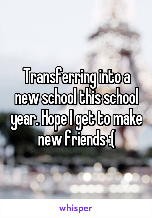 Transferring into a new school this school year. Hope I get to make new friends :(