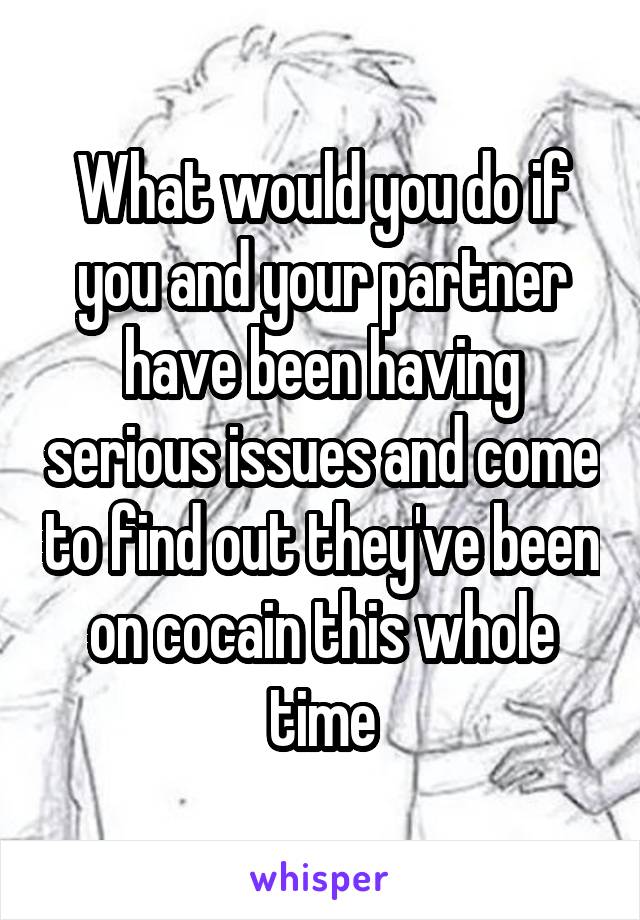 What would you do if you and your partner have been having serious issues and come to find out they've been on cocain this whole time