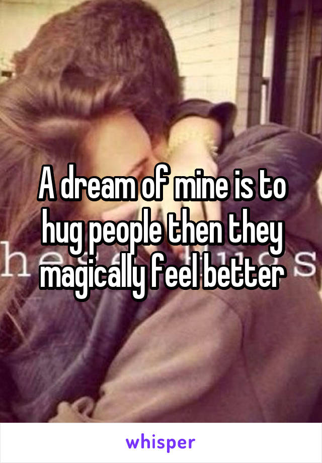 A dream of mine is to hug people then they magically feel better