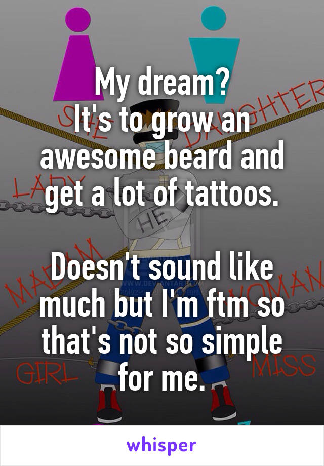 My dream?
It's to grow an awesome beard and get a lot of tattoos.

Doesn't sound like much but I'm ftm so that's not so simple for me.