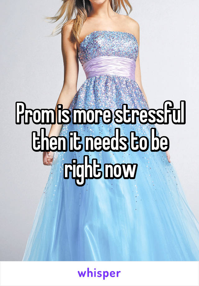 Prom is more stressful then it needs to be right now