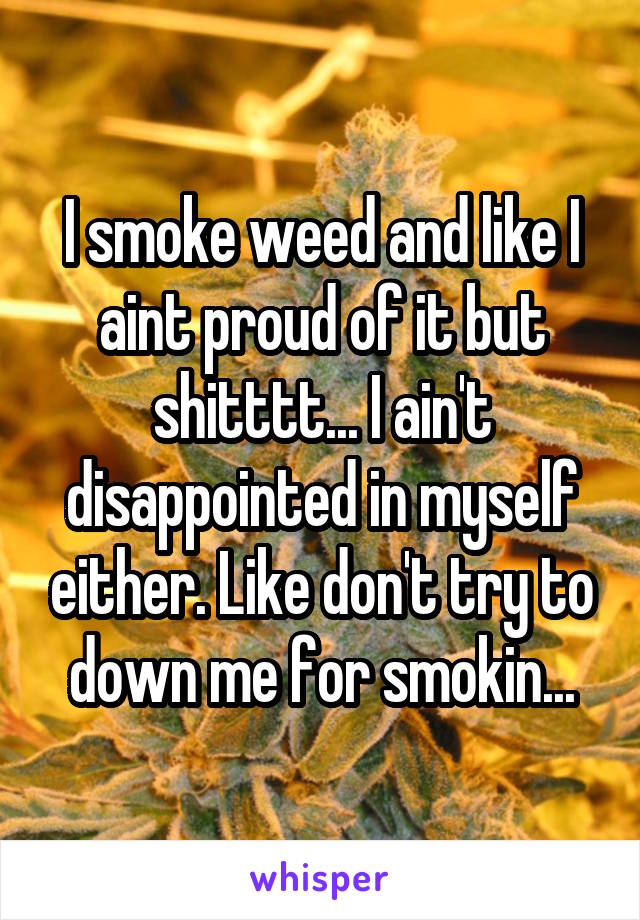 I smoke weed and like I aint proud of it but shitttt... I ain't disappointed in myself either. Like don't try to down me for smokin...