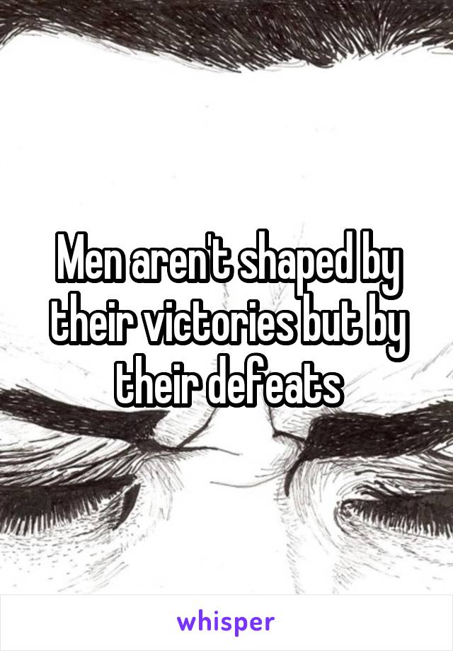 Men aren't shaped by their victories but by their defeats