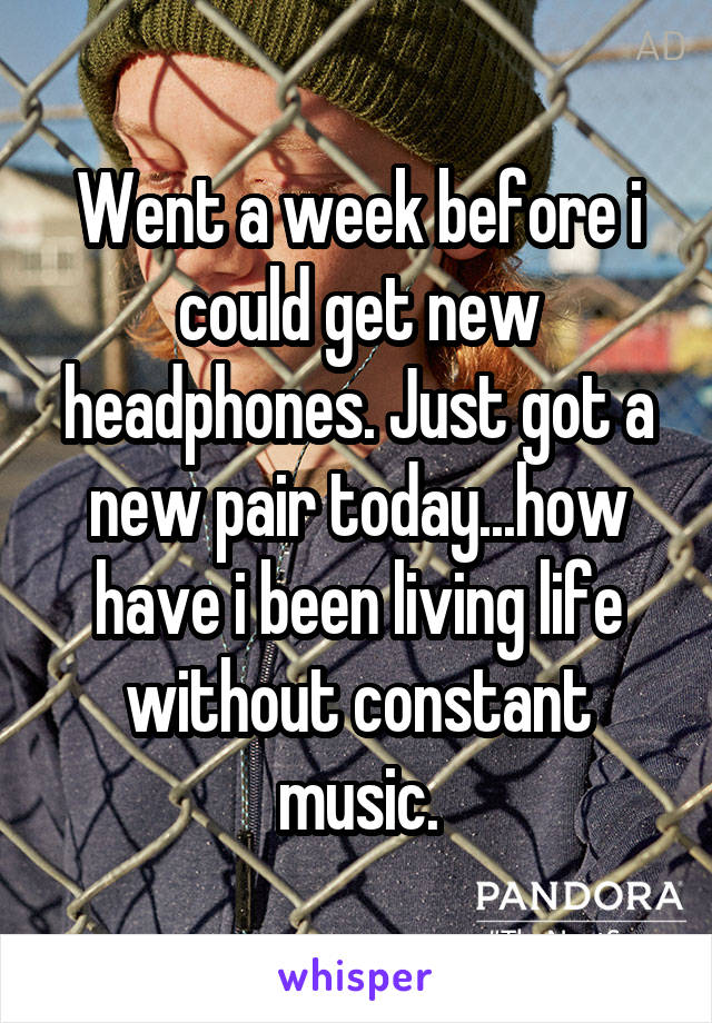 Went a week before i could get new headphones. Just got a new pair today...how have i been living life without constant music.